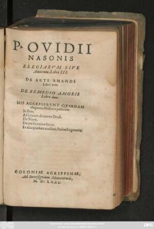 P. OVIDII || NASONIS || ELEGIARVM SIVE || Amorum Libri III.|| DE ARTE AMANDI || Libri tres.|| DE REMEDIO AMORIS || Libri duo.|| HIS ACCESSERVNT QVAEDAM || elegantia Nasonis poëmata:|| In Ibin.|| Ad Liuiam de morte Drusi.|| De Nuce.|| De medicamine faciei.|| Et alia quaedam eiusdem Poëtae fragmenta.||