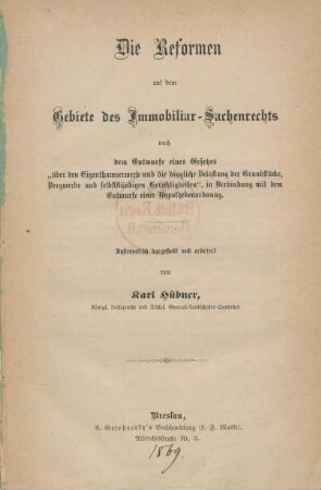 Die Reformen auf dem Gebiete des Immobiliar-Sachenrechts : nach dem Entwurfe eines Gesetzes "über den Eigenthumserwerb und die dingliche Belastung der Grundstücke, Bergwerke und selbstständigen Gerechtigkeiten", in Verbindung mit dem Entwurfe einer Hypothekenordnung