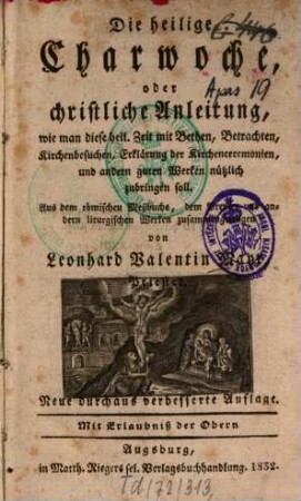 Die heilige Charwoche : oder christliche Anleitung, wie man diese heil. Zeit mit Bethen, Betrachten, Kirchenbesuchen , Erklärung der Kirchenceremonien, und andern guten Werken nützlich zubringen soll : aus dem römischen Meßbuche, dem Brevier und andern liturgischen Werken zusammengetragen