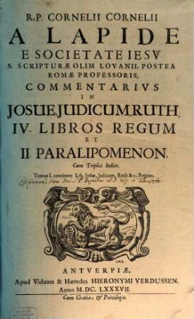 R. P. Cornelii Cornelii A Lapide E Societatis Iesv, ... Commentarivs In Josue, Judicum, Ruth, IV Libros Regum Et II Paralipomenon : Cum Triplici Indice, 1. Continens Lib. Josue, Judicum, Ruth & I. Regum
