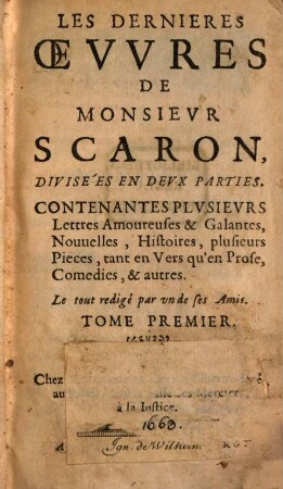 Les Dernieres Oevvres De Monsievr Scaron : Divisées En Devx Parties ; Contenant Plvsievrs Lettres Amoureuses & Galantes, Nouuelles, Histoires, plusieurs Pieces, tant en Vers qu'en Prose, Comedies, & autres ; Le tout redigé par un de ses Amis, 1