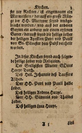 Dreyfacher Römischer Weegweiser, Vil schönes zusehen, Vil gutes zuthun, Vil heylsambes zugewinnen : Das ist: Kurtzer Bericht, 1. Von denen siben und neun Römischen Haupt-Kirchen, und deren heiligen Reliquien. 2. Von denen fürnembsten heiligen Wercken, so in Rom gestifftet, und beständig geübt werden. 3. Von dessen grossen Ablassen der sieben privilegierten Altären in der Haupt-Kirchen St. Peter zu Rom, auch ausser Rom in vilen Kirchen zugeniessen, [et]c.