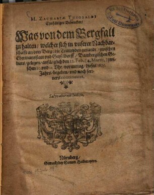M. Zachariae Theobaldi Eynfältiges Bedencken, Was von dem Bergfall zu halten, welcher sich in unserer Nachbarschafft an dem Berg (die Trutleyden genandt) zwischen Ebermansstatt und Geyseldorff, Bambergischen Gebiets, gelegen, anfänglich den 22 Feb. (4. Martij,) zwischen 10. und 11. Uhr, vormittag, dieses 1625. Jahrs, begeben, und noch ferrners continuiret