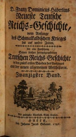 D. Franz Dominicus Häberlins Neueste Teutsche Reichs-Geschichte : Vom Anfange des Schmalkaldischen Krieges bis auf unsere Zeiten. Als eine Fortsetzung Seiner bisher herausgegebenen Teutschen Reichs-Geschichte in den zwölf ersten Bänden des Auszuges aus der neuen allgemeinen Welthistorie, 20