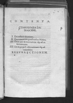 Contenta: Theologia Damasceni : I. De Ineffabili divinitate ; II. De Creaturarum genesi, ordine Moseos ; III. De Iis quae ab Incarnatione usque ad Resurrectionem ; IIII. De Iis que post Resurrectionem usque ad universalem resurrectionem