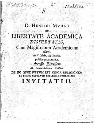D. Henrici Mvhlii De Libertate Academica Dissertatio : Cum Magistratum Academicum adiret, die V. Octobr. MDCCXIII. publice pronuntiata. Accessit Eiusdem ad Commentationes Publicas De Eo Qvod Ivstvm Est Circa Religionem Et Libros Nostratis Ecclesiae Symbolicos Invitatio