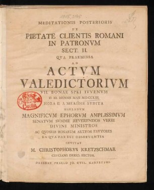 Meditationis Posterioris De Pietate Clientis Romani In Patronum Sect. II. Qua Praemissa Ad Actum Valedictorium VII. Bonae Spei Iuvenum D. XI. Mensis Maii MDCCLIII. ... Habendum Magnificum Ephorum Amplissimum Senatum Summe Reverendos Verbi Divini Ministros Ac Quosuis Bonarum Artium Fautores Ea Qua Par Est Observantia Invitat M. Christophorus Kretzschmar Cruciani Desd. Rector