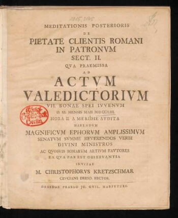 Meditationis Posterioris De Pietate Clientis Romani In Patronum Sect. II. Qua Praemissa Ad Actum Valedictorium VII. Bonae Spei Iuvenum D. XI. Mensis Maii MDCCLIII. ... Habendum Magnificum Ephorum Amplissimum Senatum Summe Reverendos Verbi Divini Ministros Ac Quosuis Bonarum Artium Fautores Ea Qua Par Est Observantia Invitat M. Christophorus Kretzschmar Cruciani Desd. Rector