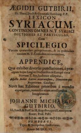 Aegidii Gutbirii, SS. Theol. Doct. & Gymnasii Hamburg. P.P. Lexicon Syriacum : Continens Omnes N.T. Syriaci Dictiones Et Particulas Cum Spicilegio Vocum quarundam peregrinarum, & in quibusdam tantùm N.T. Codicibus occurrentium, et Appendice, Quae exhibet diversas punctationes, ...