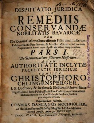 Disputatio Juridica De Remediis Conservandae Nobilitatis Bavaricae Seu De Renuntiatione Successionis Filiarum Illustrium, Fideicommissis Familiarum, & Jure Retractûs ex constitutione Pragmatica de Anno 1672. Aprilis 20. eidem competentibus, 1. De Renuntiatione filiarum Illustrium