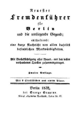 Neuester Fremdenführer für Berlin und die umliegende Gegend : enthaltend: eine kurze Nachricht von allen daselbst befindlichen Merkwürdigkeiten ; mit Berücksichtigung alles Neuen, aus den besten vorhandenen Quellen zusammengetragen