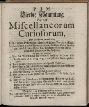 4: P. J. M. Vierdte Sammlung Seiner Miscellaneorum Curiosorum Von allerhand auserlesenen Historischen, Politischen, Mercantilischen, Oeconomischen, Mathematischen, Physicalischen und andern, theils zur Gelehrsamkeit und Curiosität jetziger Zeiten, theils auch dem Publico zum Besten gereichender Sachen und Begebenheiten, ....