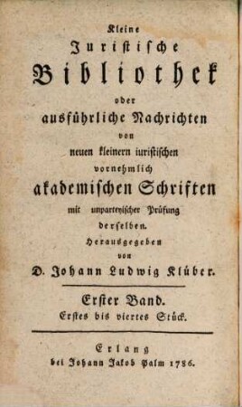 Kleine juristische Bibliothek oder ausführliche Nachrichten von neuen kleinern iuristischen vornehmlich akademischen Schriften. 1. 1785 = St. 1 - 4