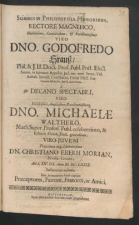 Summis In Philosophia Honoribus, Rectore Magnifico ... Viro Dno. Godofredo Srauß/ Phil. & I.U. Doct. ... a Decano Spectabili, Viro ... Dno. Michaele Walthero, Math. Super. Profess. Publ. ... Viro-Iuveni ... Dn. Christiano Eberh. Morian, Revalia-Livono, Ad d. XIV. Oct. Anni M.DC.LXXIX.