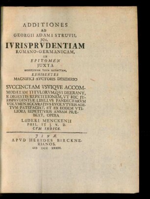 Additiones Ad Georgii Adami Struvii, JCti, Ivrisprvdentiam Romano-Germanicam, In Epitomen Juxta Hodiernvm Vsvm Redactam, Exhibentes Magnifici Avctoris Desiderio Svccinctam VsViqve Accommodatam Titvlorvm, Qvi Deerant, E Digestis Repetitionem, Vt Hic Jvrisprvdentiæ Libellvs Pandectarvm Volvmen Accvrativs Evolvtvris Aditvm Patefaciat, Et Ex Eodem Vtiliora Repetitvris Ansam Præbeat, Opera Lüderi Menckenii Phil. Et J. V. D. Cvm Indice