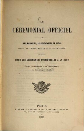 Le Cérémonial officiel ou les honneurs, les préséances et rangs civils, militaires, maritimes et diplomatiques observées dans les cérémonies publiques et à la cour d'après la législation et la jurisprudence ou les usages établis