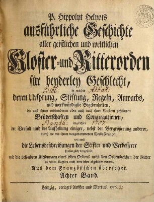 P. Hippolyt Helyots ausführliche Geschichte aller geistlichen und weltlichen Kloster- und Ritterorden für beyderley Geschlecht : in welcher deren Ursprung, Stiftung, Regeln, Anwachs und merkwürdigste Begebenheiten ... hinlänglich vorgestellt ... werden; aus dem Französischen übersetzt, 8