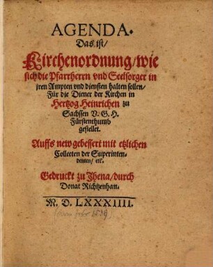 Agenda, Das ist Kirchenordnung wie sich die Pfarrherrn vnd Seelsorger in jren Ampten vnd diensten halten sollen : Für die Diener der Kirchen in Hertzog Heinrichen zu Sachssen V. G. H. Fürstenthumb gestellet