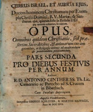 Currus Israel Et Auriga Ejus, Ducens hominem Christianum per vias rectas, & in Sacra Scriptura fundatas in coelum : Opus omnibus quidem Christianis, sed praesertim Sacerdotibus, & animarum curam gerentibus, ac Religiosis mentibus ad meditandum & praedicandum, ad plures annos perutile & accommodum, Pars Secunda. Pro Diebus Festivis Per Annum