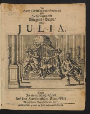 Die Durch Verstellung und Großmuth Uber die Grausamkeit Siegende Liebe/ Oder: Julia : Wurde Jn einem Sing-Spiel Auf dem Hamburgischen Schau-Platz Vorgestellet im Monath Februar. 1717.