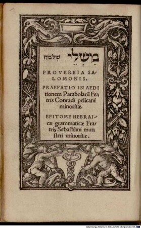 Proverbia Salomonis : Praefatio In Aeditionem Parabolaru[m] Fratris Conradi pelicani minoritae. Epitome Hebraicae grammaticae Fratris Sebastiani munsteri minoritae
