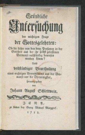 Gründliche Untersuchung der wichtigen Frage der Gottesgelehrten: Ob die Lehre von den drey Personen in der Gottheit aus der ihr selbst gelassenen Vernunft vollständig bewiesen werden könne? : Nebst vollständiger Beurtheilung eines wichtigen Beweisthums aus der Vernunft vor die Dreyeinigkeit