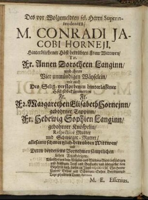 Des vor Wolgemeldten sel. Herrn Superintendenten/ M. Conradi Jacobi Horneji, [...] Fr. Annen Dorotheen Langinn/ [...] Fr. Margarethen Elisabeth Horneinn/ gebohrner Tappinn/ Fr. Hedewig Sophien Langinn/ geborner Knöspelin/ [...]