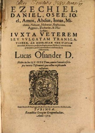 Ezechiel, Daniel, Osee, Ioel, Amos, Abdias, Ionas, Michaeas, Nahum, Habacuc, Sophonias, Aggaeus, Zacharias, & Malachias : Ivxta Veterem Sev Vvlgatam Translationem, Ad Hebraeam Veritatem emendati, & breui ac perspicua Explicatione illustrati, insertis etiam praecipuis locis Communibus, in lectione sacra obseruandis