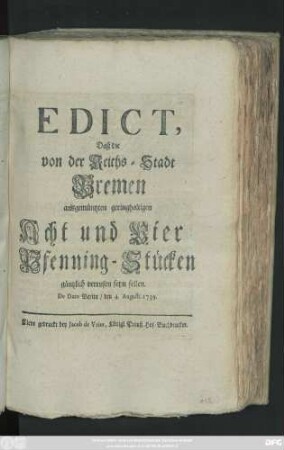 Edict, Daß die von der Reichs-Stadt Bremen ausgemüntzten geringhaltigen Acht und Vier Pfenning-Stücken gäntzlich verrufen seyn sollen : De Dato Berlin, den 4. Augusti 1739.