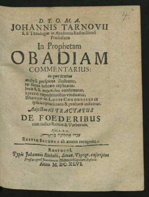Johannis Tarnovii S.S. Theologiae in Academia Rostochiensi Professoris In Prophetam Obadiam Commentarius : in quo textus analysi perspicua illustratur, ex fonte hebraeo explicatur, locis S.S. parallēlois confirmatur, a pravis expositionibus vindicatur, Usus vero in Locis Communibus ex ipsa scriptura natis & probatis indicatur
