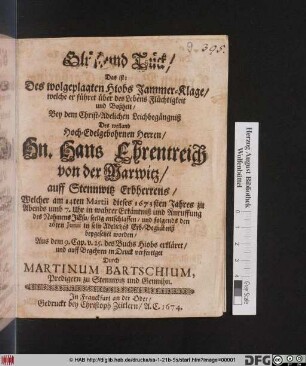 Glück und Tück/ Das ist: Des wolgeplagten Hiobs Jammer-Klage/ welche er führet über des Lebens Flüchtigkeit und Boßheit : Bey dem Christ-Adelichen Leichbegängniß Des ... Hn. Hans Ehrentreich von der Marwitz/ auff Stennwitz Erbherrens/ Welcher am 14ten Martii dieses 1673sten Jahres ... seelig entschlaffen/ und folgends den 26ten Iunii in sein Adeliches Erb-Begräbniß beygesetzet worden/ Aus dem 9. Cap. v. 25. des Buchs Hiobs erkläret ...