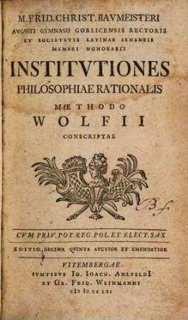M. Frid. Christ. Bavmeisteri Avgvsti Gymnasii Gorlicensis Rectoris Et Societatis Latinae Ienensis Membri Honorarii Institvtiones Philosophiae Rationalis Methodo Wolfii Conscriptae