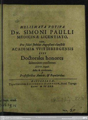 Melismata votiva Simoni Paulli, cum ... Academia Wittebergensis ipsi doctorales honores solenniter conferret d. XVII. Augusti : dicta et consecrata a professoribus, amici & popularibus