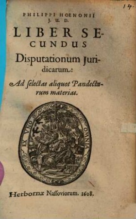 Philippi Hoenonii I.U.D. Libri Duo Disputationum : Prior Politicarum methodice digestarum: Posterior Iuridicarum ad selectas aliquot Pandectarum materias ; De Quibus Ipso praeside in celeberrima Schola Nassovica publice disputarunt ii, quorum nomina singulis disputationibus adscripta sunt, 2. Ad selectas aliquot Pandectarum materias