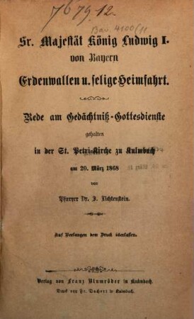 Sr. Majestät König Ludwig I. von Bayern Erdenwallen u. selige Heimfahrt : Rede am Gedächtniß-Gottesdienste gehalten in der St.-Petri-Kirche zu Kulmbach am 20. März 1868