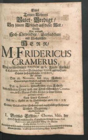 Eines Treuen Lehrers Valet-Predigt/ Bey seinem Abschied auß dieser Welt : Welche Der weiland Hoch-Ehrwürdige/ Großachtbare und Hochgelehrte Herr/ M. Fridericus Cramerus, Treu-wohlverdienter Pastor an St. Jacobi Kirchen/ E. E. Stettin. Ministerii Wohlwürdiger Senior ... Als selbiger Den 28. Novembr. des 1691. Jahres/ Seinen seeligen Abschied auß dieser Welt nahm/ Und darauff Den 14. Ianuarii, itztlauffenden 1692. Jahres ... in St. Marien Stiffts-Kirchen/ zu seinen Vätern gesammlet wurde/ Nach Pauli Exempel/ Auß der I. Epistel an die Thessalonicher am II. Cap. v. 3 -- 8. Bey Seiner ... Leichen-Begleitung/ abzustatten beliebet