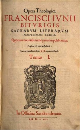 Opera Theologica Francisci Ivnii Bitvrigis Sacrarvm Literarvm Professoris Eximii : Quorum nonnulla nunc primum publicantur ..., 1