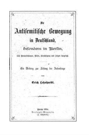 Die antisemitische Bewegung in Deutschland, besonders in Berlin, nach Voraussetzungen, Wesen, Berechtigung u. Folgen dargelegt : ein Beitrag zur Lösung d. Judenfrage / von Erich Lehnhardt
