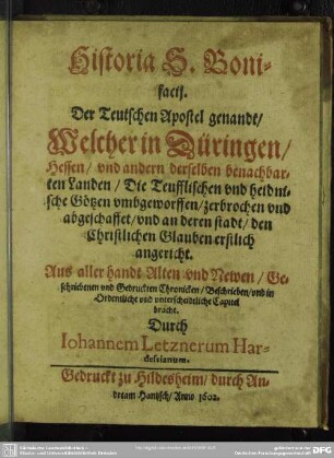 Historia S. Bonifacij . Der Teutschen Apostel genandt : Welcher in Düringen, Hessen, vnd andern derselben benachbarten Landen, Die Teufflischen vnd heinische Götzen vmbgeworffen, zerbrochen vnd abgeschaffet, vnd an deren stadt, den Christlichen Glauben erstlich angericht