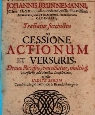 Johannis Brunnemanni, IC. Seren. Elect. Brandenb. quondam Consiliarii Gravissimi ... Tractatus succinctus De Cessione Actionum Et Versuris : adiecto Indice Rerum