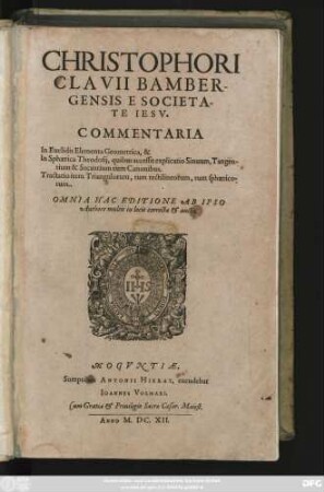 Christophori Clavii Bambergensis E Societate Jesu Commentaria In Euclidis Elementa Geometrica, & In Sphaerica Theodosii, quibus accessit explicatio Sinuum, Tangentium & Secantium cum Canonibus. Tractatio item Triangulorum, tum rectilineorum, tum sphaericorum