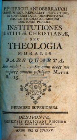 P. F. Herculani Oberrauch Ordin. Minor. Reformat. Prov. Tyrol. ... Institutiones Justitiae Christianae, Seu Theologia Moralis. 4