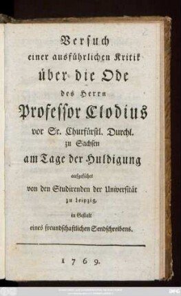 Versuch einer ausführlichen Kritik über die Ode des Herrn Professor Clodius vor Sr. Churfürstl. Durchl. zu Sachsen : am Tage der Huldigung aufgeführt von den Studirenden der Universität zu Leipzig, in Gestalt eines freundschaftlichen Sendschreibens