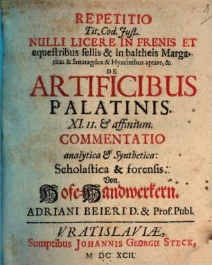 Repetitio Tit. Cod. Just. Nulli Licere In Frenis Et equestribus sellis & in baltheis Margaritas & Smaragdos & Hyacinthos aptare, & De Artificibus Palatinis. XI. II. & affinium. Commentatio analytica & Synthetica: Scholastica & forensis: Von Hofe-Handwerkern. Adriani Beieri D. & Prof. Publ.