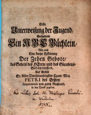 Erste Unterweisung der Jugend : Enthaltend Ein ABC Büchlein, Wie auch Eine kurtze Erklärung Der Zehen Gebote, des Gebets des Herrn, und des Glaubens-Bekäntnisses, Auf Befehl Sr. Aller-Durchlauchtigsten Czaar. Maj. Petri des Ersten, Imperatoris von gantz Rußland, in den Druck gegeben [Feofan Prokopovič]. [Übersetzung von Johann Gotthilf Vockerodt]