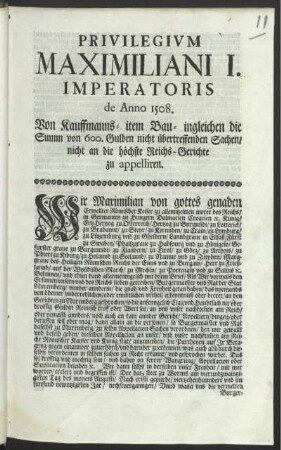 Privilegivm Maximiliani I. Imperatoris de Anno 1508 : Von Kauffmanns- item Bau- ingleichen die Summ von 600. Gulden nicht übertreffenden Sachen, nicht an die höchste Reichs-Gerichte zu appelliren