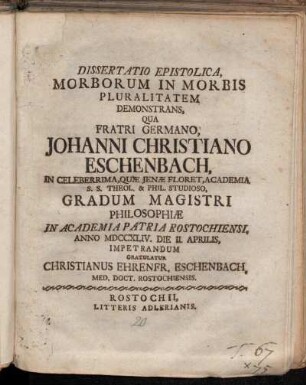 Dissertatio Epistolica, Morborum In Morbis Pluralitatem Demonstrans : Qua Fratri Germano, Johanni Christiano Eschenbach ... Gradum Magistri Philosophiæ In Academia Patria Rostochiensi, Anno MDCCXLIV. die II. Aprilis, Impetrandum