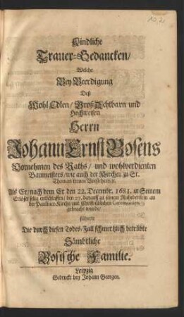 Kindliche Trauer-Gedancken/ Welche Bey Beerdigung Deß ... Johann Ernst Bosens Vornehmen des Raths/ und wohlverdienten Baumeisters/ wie auch der Kirchen zu St. Thomas treuen Vorstehers/ [et]c. Als Er/ nach dem Er den 22. Decembr. 1681 ... entschlaffen/ den 27. darauff zu seinem Ruhebettlein an der Pauliner-Kirche ... gebracht wurde : führete Die durch diesen Todes-Fall schmertzlich betrübte Sämbtliche Bosische Familie