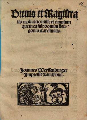 Breuis et Magistralis explicatio misse et omnium que in ea fiu[n]t domini Hugonis Cardinalis