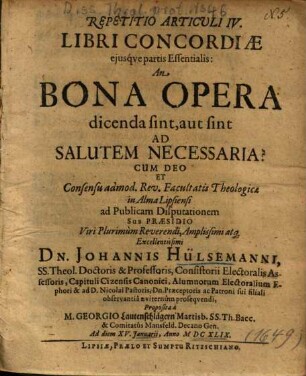 Repetitio Articuli IV. Libri Concordiae ejusqve [eiusque] partis Essentialis: An Bona Opera dicenda sint, aut sint Ad Salutem Necessaria?
